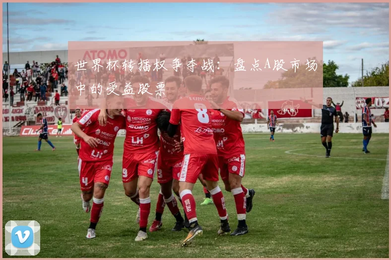 世界杯转播权争夺战：盘点A股市场中的受益股票