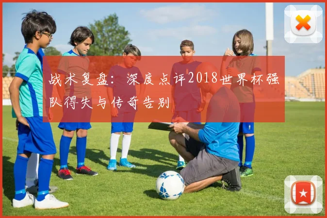 战术复盘：深度点评2018世界杯强队得失与传奇告别